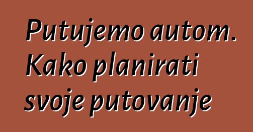 Putujemo autom. Kako planirati svoje putovanje