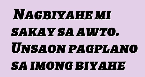 Nagbiyahe mi sakay sa awto. Unsaon pagplano sa imong biyahe