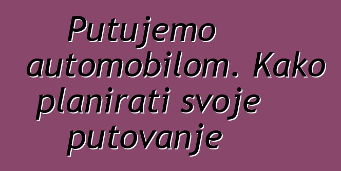 Putujemo automobilom. Kako planirati svoje putovanje