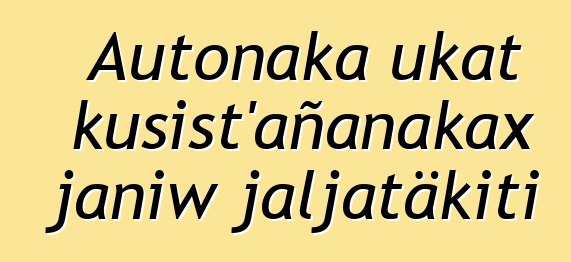 Autonaka ukat kusist’añanakax janiw jaljatäkiti