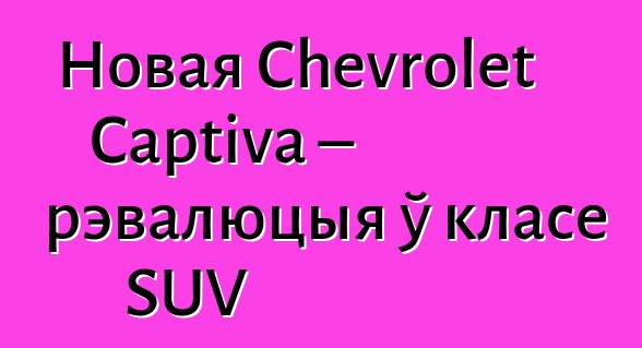 Новая Chevrolet Captiva – рэвалюцыя ў класе SUV