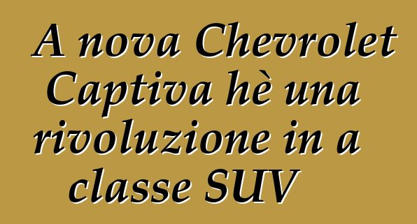 A nova Chevrolet Captiva hè una rivoluzione in a classe SUV
