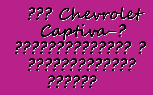 Նոր Chevrolet Captiva-ն հեղափոխություն է ամենագնացների դասում