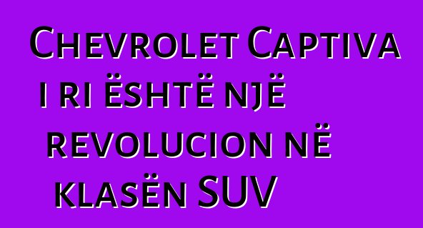Chevrolet Captiva i ri është një revolucion në klasën SUV