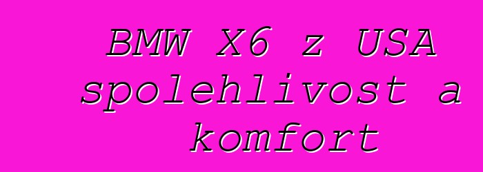 BMW X6 z USA spolehlivost a komfort