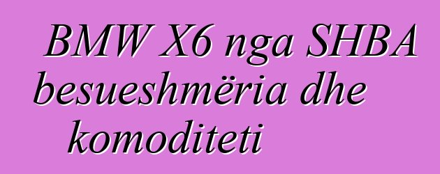BMW X6 nga SHBA besueshmëria dhe komoditeti