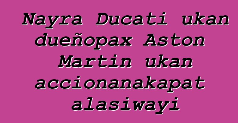 Nayra Ducati ukan dueñopax Aston Martin ukan accionanakapat alasiwayi
