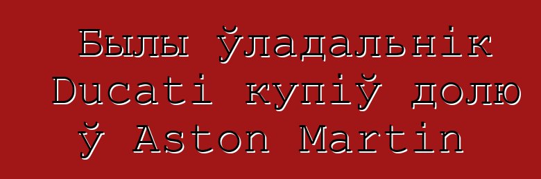 Былы ўладальнік Ducati купіў долю ў Aston Martin