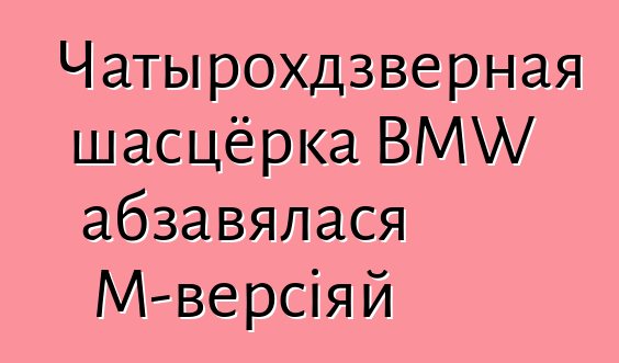 Чатырохдзверная шасцёрка BMW абзавялася M-версіяй