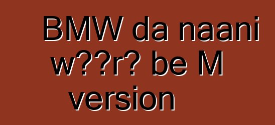 BMW da naani wɔɔrɔ bɛ M version