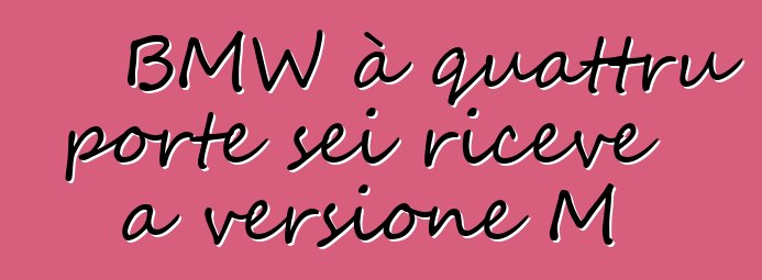 BMW à quattru porte sei riceve a versione M