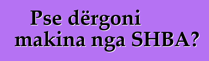 Pse dërgoni makina nga SHBA?