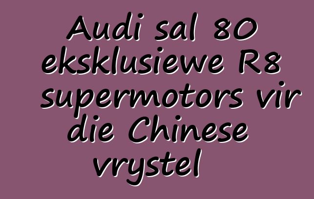Audi sal 80 eksklusiewe R8 supermotors vir die Chinese vrystel