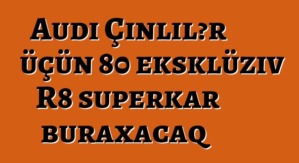 Audi Çinlilər üçün 80 eksklüziv R8 superkar buraxacaq