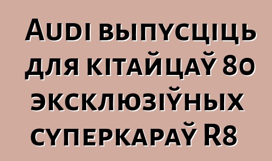 Audi выпусціць для кітайцаў 80 эксклюзіўных суперкараў R8