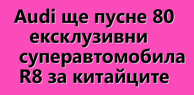 Audi ще пусне 80 ексклузивни суперавтомобила R8 за китайците