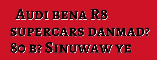 Audi bɛna R8 supercars danmadɔ 80 bɔ Sinuwaw ye