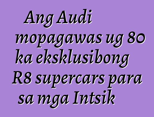 Ang Audi mopagawas ug 80 ka eksklusibong R8 supercars para sa mga Intsik