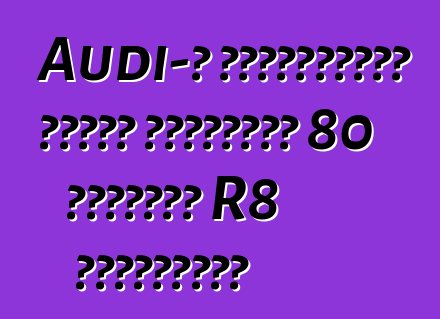 Audi-ն չինացիների համար կթողարկի 80 բացառիկ R8 սուպերքար