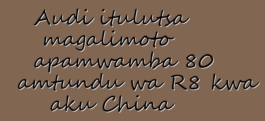 Audi itulutsa magalimoto apamwamba 80 amtundu wa R8 kwa aku China
