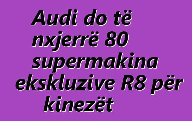 Audi do të nxjerrë 80 supermakina ekskluzive R8 për kinezët