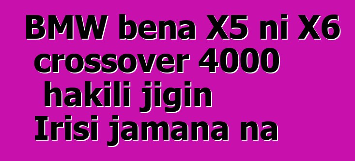 BMW bɛna X5 ni X6 crossover 4000 hakili jigin Irisi jamana na