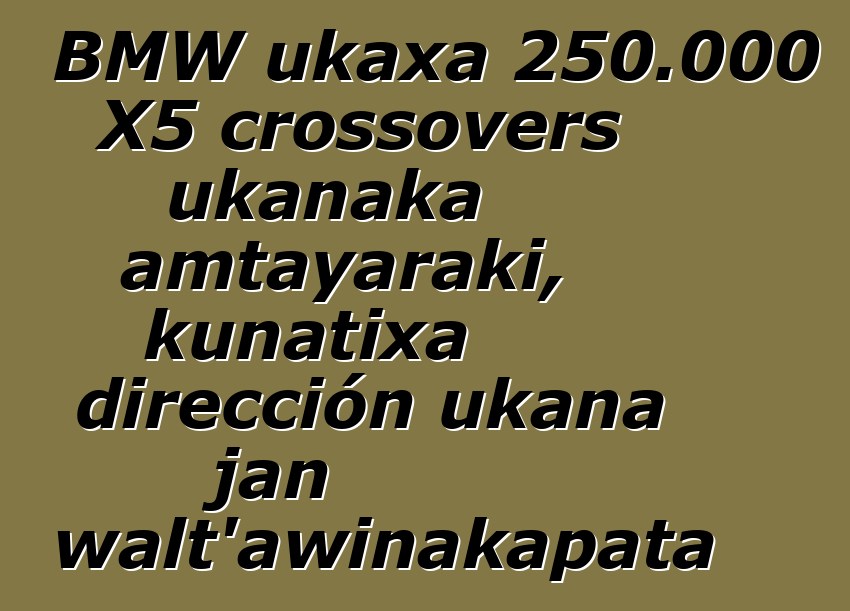 BMW ukaxa 250.000 X5 crossovers ukanaka amtayaraki, kunatixa dirección ukana jan walt’awinakapata