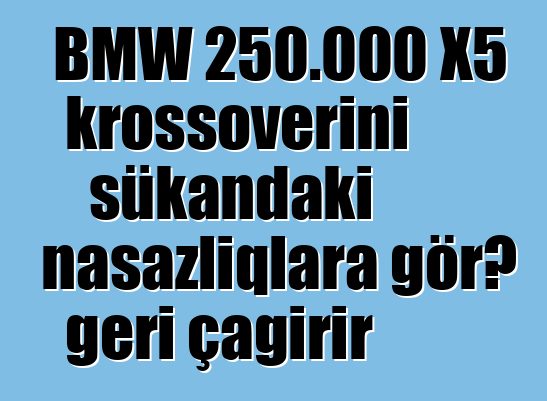 BMW 250.000 X5 krossoverini sükandakı nasazlıqlara görə geri çağırır