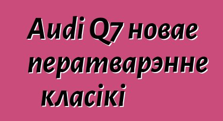 Audi Q7 новае ператварэнне класікі