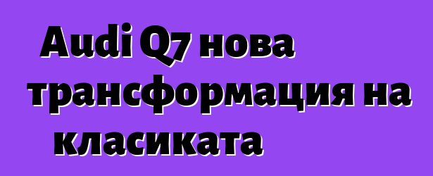 Audi Q7 нова трансформация на класиката