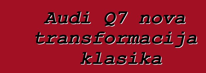Audi Q7 nova transformacija klasika