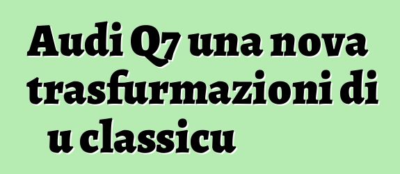 Audi Q7 una nova trasfurmazioni di u classicu