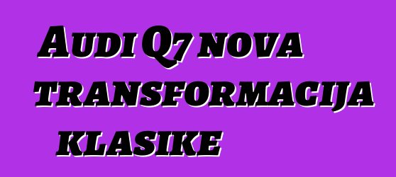 Audi Q7 nova transformacija klasike
