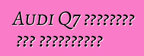 Audi Q7 դասականի նոր վերափոխում