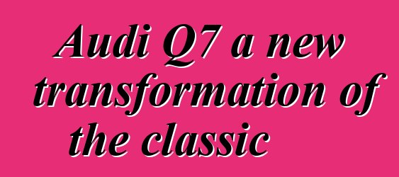 Audi Q7 a new transformation of the classic