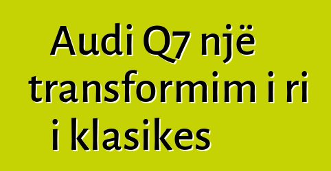 Audi Q7 një transformim i ri i klasikes