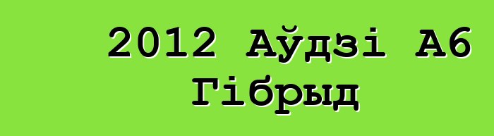 2012 Аўдзі А6 Гібрыд