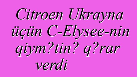 Citroen Ukrayna üçün C-Elysee-nin qiymətinə qərar verdi