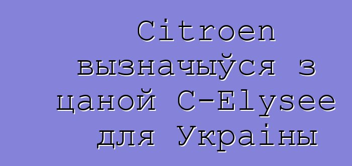 Citroen вызначыўся з цаной С-Elysee для Украіны