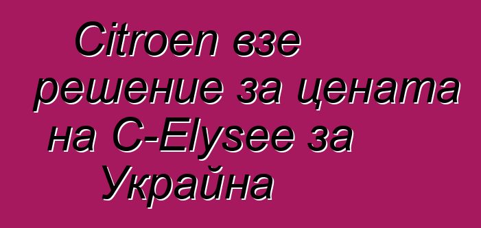 Citroen взе решение за цената на C-Elysee за Украйна