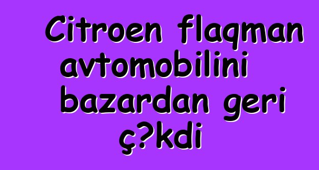 Citroen flaqman avtomobilini bazardan geri çəkdi