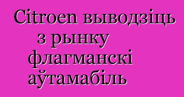 Citroen выводзіць з рынку флагманскі аўтамабіль