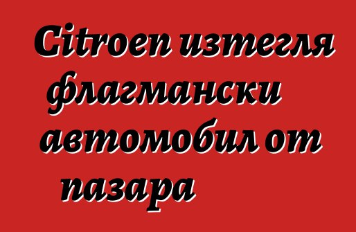 Citroen изтегля флагмански автомобил от пазара