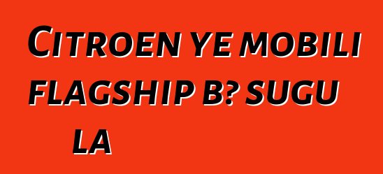 Citroen ye mobili flagship bɔ sugu la