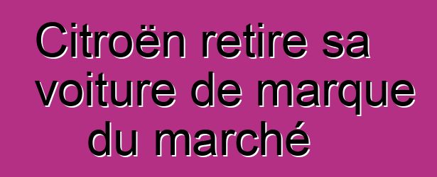 Citroën retire sa voiture de marque du marché
