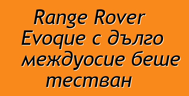 Range Rover Evoque с дълго междуосие беше тестван