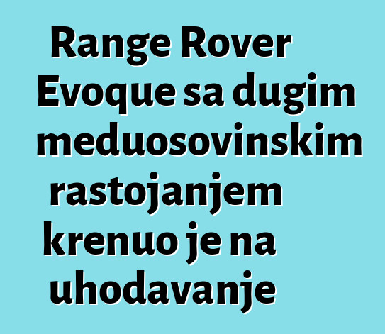 Range Rover Evoque sa dugim međuosovinskim rastojanjem krenuo je na uhodavanje