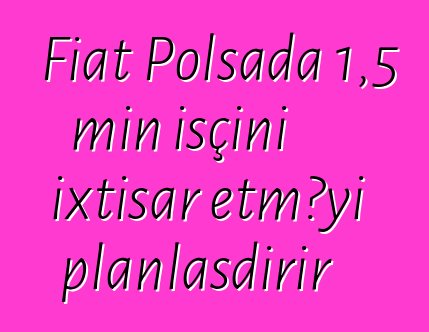 Fiat Polşada 1,5 min işçini ixtisar etməyi planlaşdırır