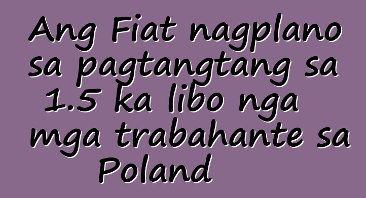 Ang Fiat nagplano sa pagtangtang sa 1.5 ka libo nga mga trabahante sa Poland