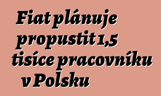 Fiat plánuje propustit 1,5 tisíce pracovníků v Polsku